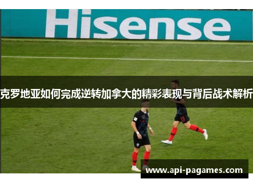 克罗地亚如何完成逆转加拿大的精彩表现与背后战术解析