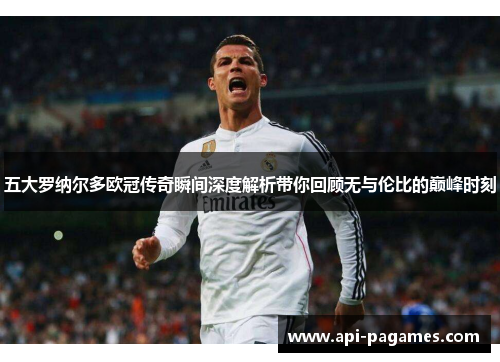 五大罗纳尔多欧冠传奇瞬间深度解析带你回顾无与伦比的巅峰时刻