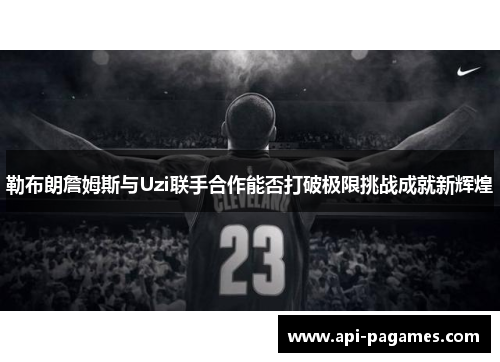 勒布朗詹姆斯与Uzi联手合作能否打破极限挑战成就新辉煌