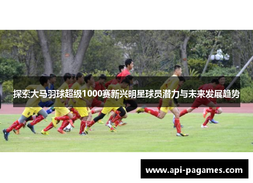探索大马羽球超级1000赛新兴明星球员潜力与未来发展趋势