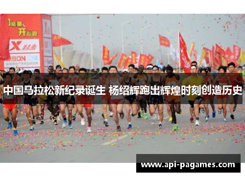中国马拉松新纪录诞生 杨绍辉跑出辉煌时刻创造历史
