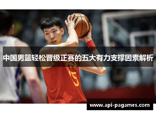 中国男篮轻松晋级正赛的五大有力支撑因素解析
