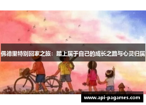 佩德里特别回家之旅：踏上属于自己的成长之路与心灵归属