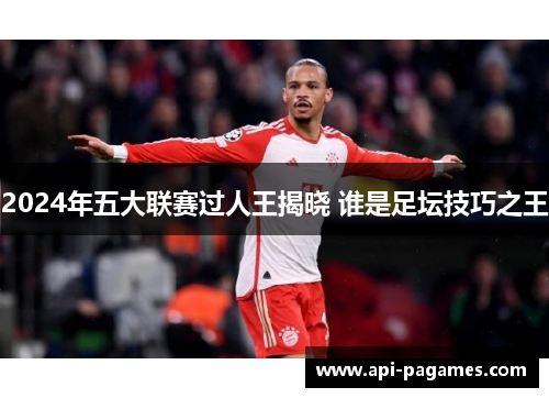 2024年五大联赛过人王揭晓 谁是足坛技巧之王