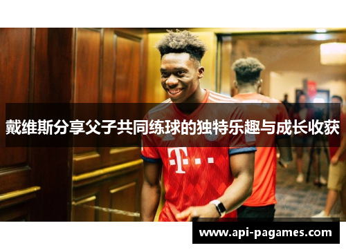 戴维斯分享父子共同练球的独特乐趣与成长收获