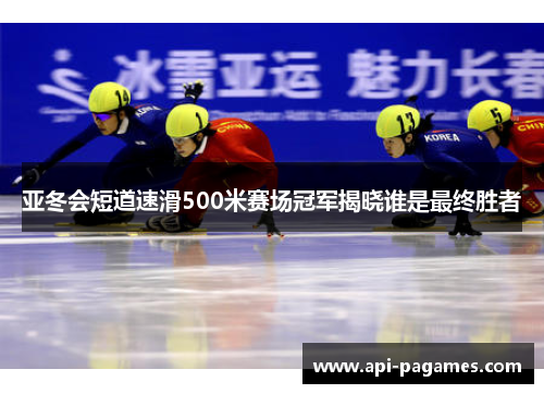 亚冬会短道速滑500米赛场冠军揭晓谁是最终胜者