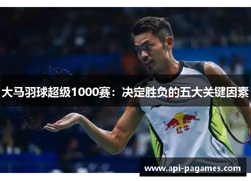 大马羽球超级1000赛：决定胜负的五大关键因素