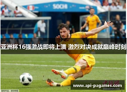 亚洲杯16强激战即将上演 激烈对决成就巅峰时刻
