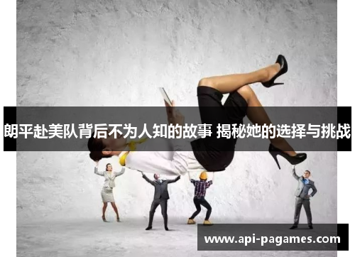 朗平赴美队背后不为人知的故事 揭秘她的选择与挑战