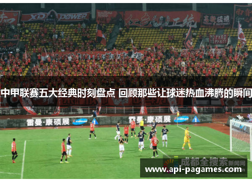 中甲联赛五大经典时刻盘点 回顾那些让球迷热血沸腾的瞬间