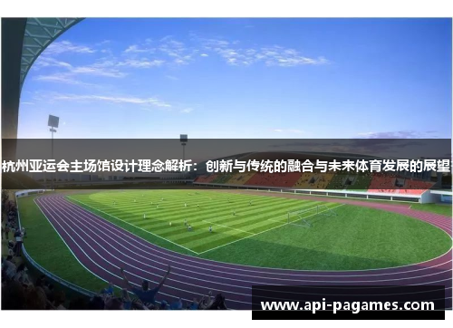 杭州亚运会主场馆设计理念解析：创新与传统的融合与未来体育发展的展望