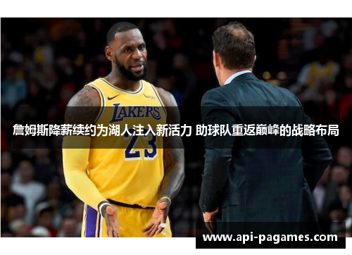 詹姆斯降薪续约为湖人注入新活力 助球队重返巅峰的战略布局