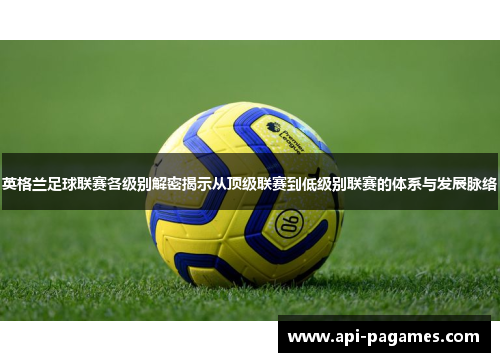 英格兰足球联赛各级别解密揭示从顶级联赛到低级别联赛的体系与发展脉络