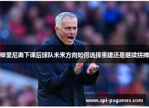 穆里尼奥下课后球队未来方向如何选择重建还是继续拼搏