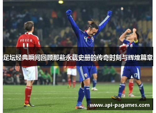 足坛经典瞬间回顾那些永载史册的传奇时刻与辉煌篇章