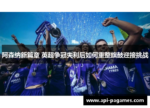 阿森纳新篇章 英超争冠失利后如何重整旗鼓迎接挑战 阿森纳新篇章 英超争冠失利后如何重整旗鼓迎接挑战