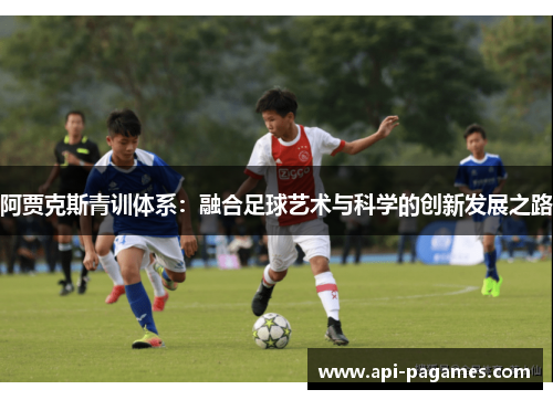 阿贾克斯青训体系:融合足球艺术与科学的创新发展之路 阿贾克斯青训体系:融合足球艺术与科学的创新发展之路