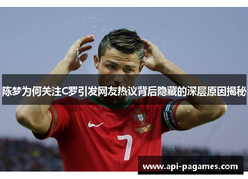 陈梦为何关注C罗引发网友热议背后隐藏的深层原因揭秘 陈梦为何关注C罗引发网友热议背后隐藏的深层原因揭秘