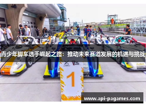 青少年脚车选手崛起之路:推动未来赛道发展的机遇与挑战 青少年脚车选手崛起之路:推动未来赛道发展的机遇与挑战