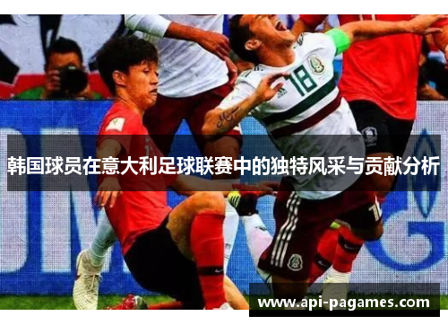 韩国球员在意大利足球联赛中的独特风采与贡献分析 韩国球员在意大利足球联赛中的独特风采与贡献分析