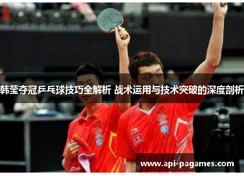 韩莹夺冠乒乓球技巧全解析 战术运用与技术突破的深度剖析 韩莹夺冠乒乓球技巧全解析 战术运用与技术突破的深度剖析