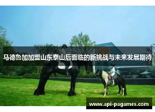 马德鲁加加盟山东泰山后面临的新挑战与未来发展期待 马德鲁加加盟山东泰山后面临的新挑战与未来发展期待