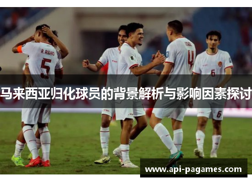 马来西亚归化球员的背景解析与影响因素探讨 马来西亚归化球员的背景解析与影响因素探讨