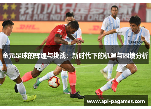 金元足球的辉煌与挑战:新时代下的机遇与困境分析 金元足球的辉煌与挑战:新时代下的机遇与困境分析