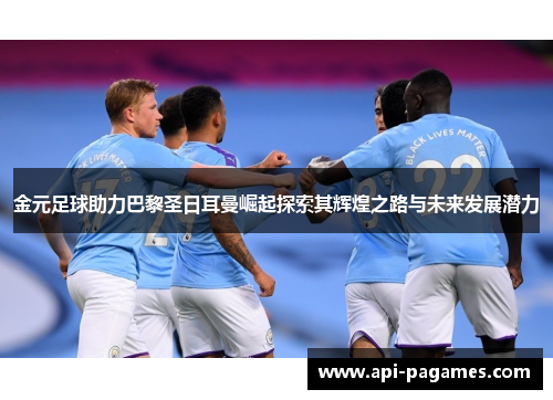 金元足球助力巴黎圣日耳曼崛起探索其辉煌之路与未来发展潜力 金元足球助力巴黎圣日耳曼崛起探索其辉煌之路与未来发展潜力