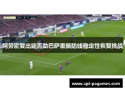 阿劳霍复出能否助巴萨重振防线稳定性恢复挑战 阿劳霍复出能否助巴萨重振防线稳定性恢复挑战