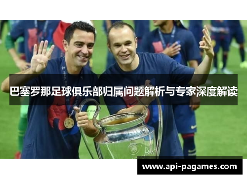 巴塞罗那足球俱乐部归属问题解析与专家深度解读 巴塞罗那足球俱乐部归属问题解析与专家深度解读