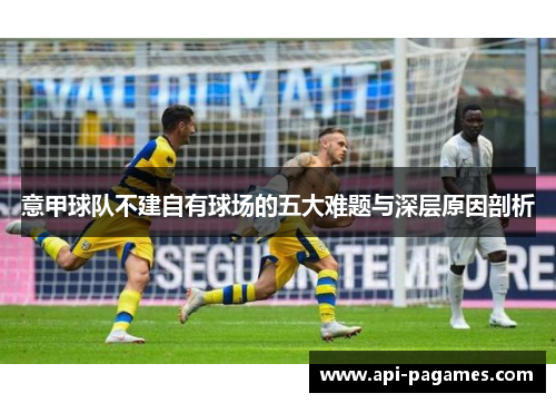 意甲球队不建自有球场的五大难题与深层原因剖析 意甲球队不建自有球场的五大难题与深层原因剖析