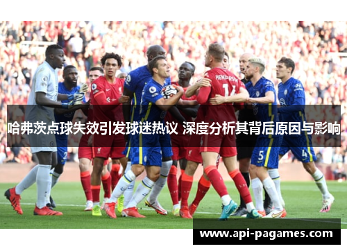 哈弗茨点球失效引发球迷热议 深度分析其背后原因与影响 哈弗茨点球失效引发球迷热议 深度分析其背后原因与影响