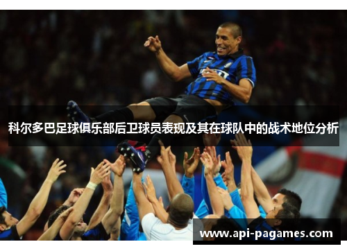 科尔多巴足球俱乐部后卫球员表现及其在球队中的战术地位分析 科尔多巴足球俱乐部后卫球员表现及其在球队中的战术地位分析