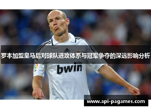 罗本加盟皇马后对球队进攻体系与冠军争夺的深远影响分析 罗本加盟皇马后对球队进攻体系与冠军争夺的深远影响分析