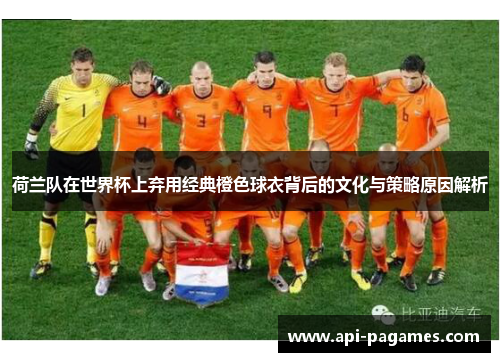 荷兰队在世界杯上弃用经典橙色球衣背后的文化与策略原因解析 荷兰队在世界杯上弃用经典橙色球衣背后的文化与策略原因解析