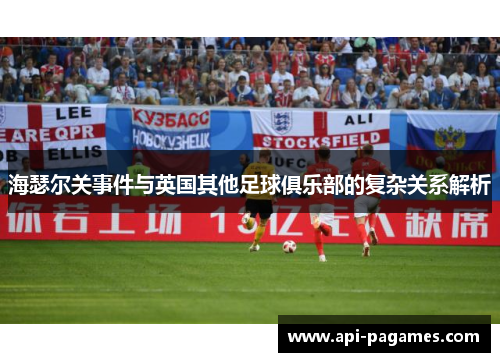 海瑟尔关事件与英国其他足球俱乐部的复杂关系解析