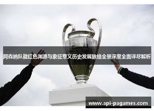 阿森纳队徽红色渊源与象征意义历史发展脉络全景深度全面详尽解析
