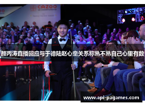 颜丙涛直播回应与于德陆赵心童关系称熟不熟自己心里有数