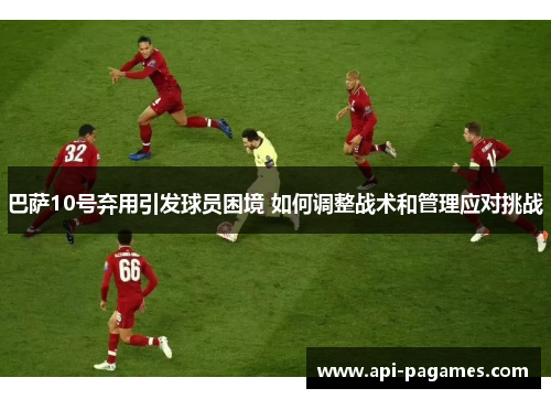 巴萨10号弃用引发球员困境 如何调整战术和管理应对挑战