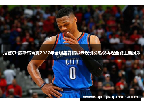 拉塞尔·威斯布鲁克2027年全明星赛精彩表现引发热议再现全能王者风采 拉塞尔·威斯布鲁克2027年全明星赛精彩表现引发热议再现全能王者风采