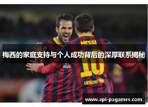 梅西的家庭支持与个人成功背后的深厚联系揭秘