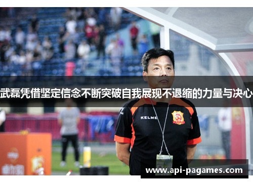 武磊凭借坚定信念不断突破自我展现不退缩的力量与决心