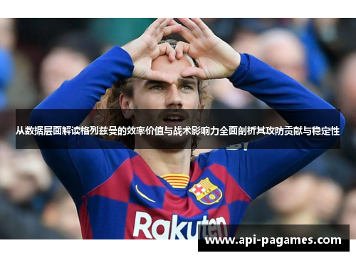 从数据层面解读格列兹曼的效率价值与战术影响力全面剖析其攻防贡献与稳定性