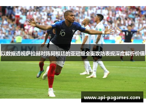 以数据透视萨拉赫对阵阿根廷的亚冠级全面攻防表现深度解析价值