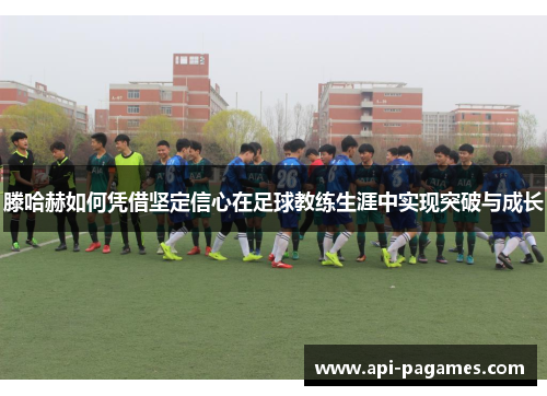 滕哈赫如何凭借坚定信心在足球教练生涯中实现突破与成长