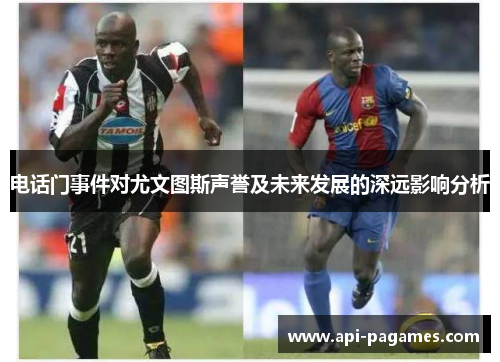 电话门事件对尤文图斯声誉及未来发展的深远影响分析 电话门事件对尤文图斯声誉及未来发展的深远影响分析