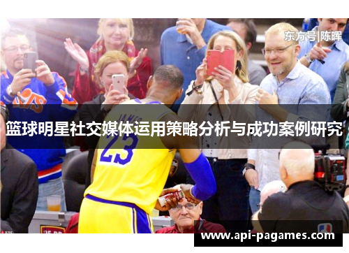 篮球明星社交媒体运用策略分析与成功案例研究