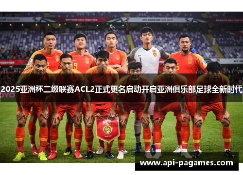 2025亚洲杯二级联赛ACL2正式更名启动开启亚洲俱乐部足球全新时代 2025亚洲杯二级联赛ACL2正式更名启动开启亚洲俱乐部足球全新时代