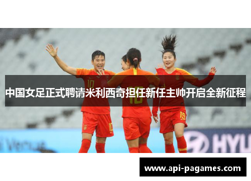 中国女足正式聘请米利西奇担任新任主帅开启全新征程